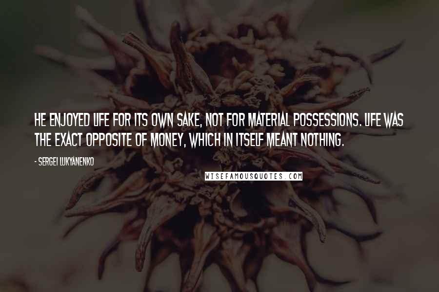 Sergei Lukyanenko Quotes: He enjoyed life for its own sake, not for material possessions. Life was the exact opposite of money, which in itself meant nothing.