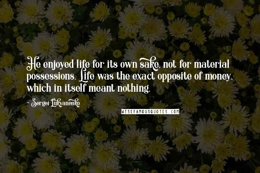 Sergei Lukyanenko Quotes: He enjoyed life for its own sake, not for material possessions. Life was the exact opposite of money, which in itself meant nothing.