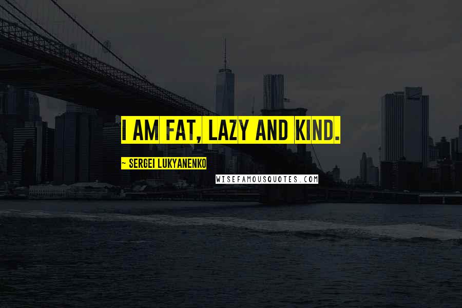 Sergei Lukyanenko Quotes: I am fat, lazy and kind.