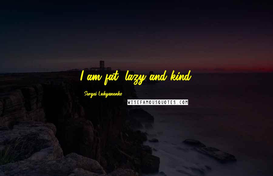 Sergei Lukyanenko Quotes: I am fat, lazy and kind.