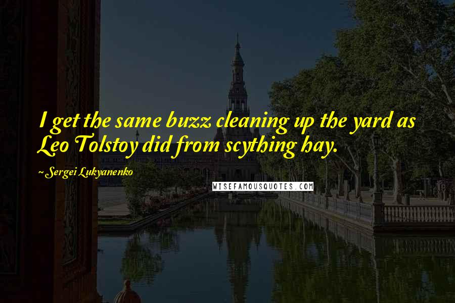 Sergei Lukyanenko Quotes: I get the same buzz cleaning up the yard as Leo Tolstoy did from scything hay.