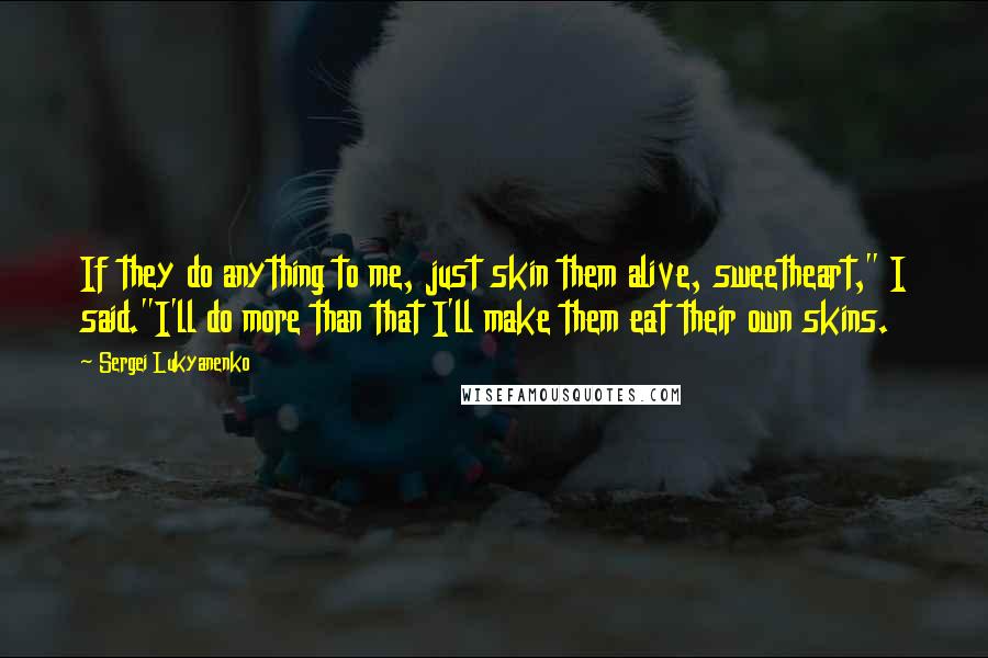 Sergei Lukyanenko Quotes: If they do anything to me, just skin them alive, sweetheart," I said."I'll do more than that I'll make them eat their own skins.