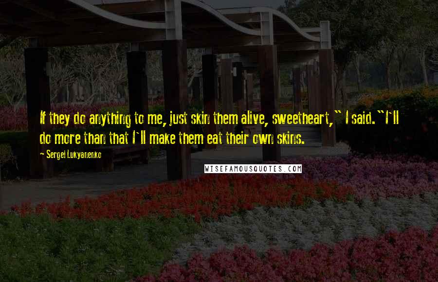 Sergei Lukyanenko Quotes: If they do anything to me, just skin them alive, sweetheart," I said."I'll do more than that I'll make them eat their own skins.