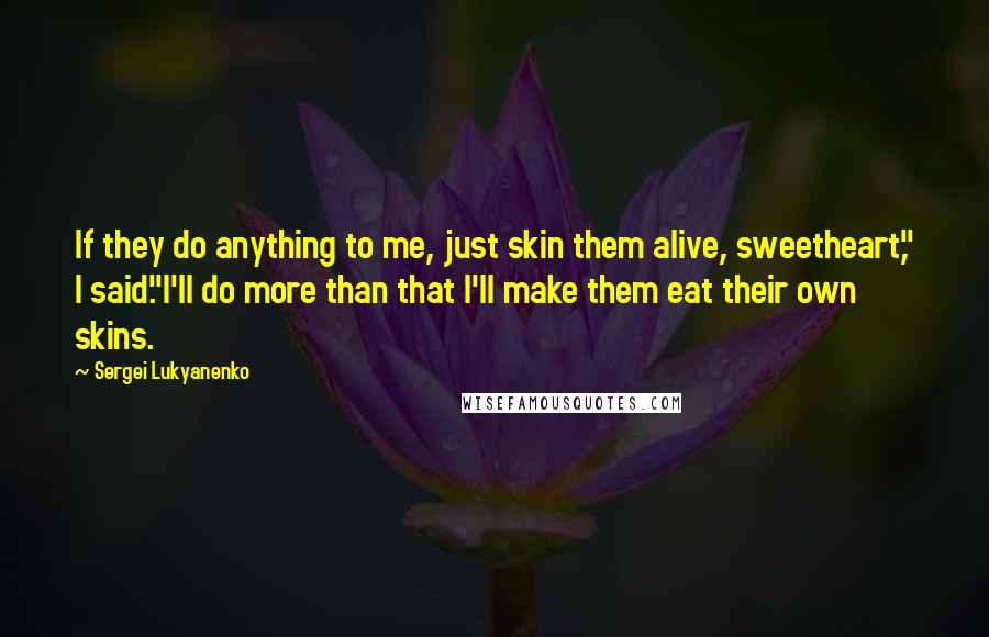 Sergei Lukyanenko Quotes: If they do anything to me, just skin them alive, sweetheart," I said."I'll do more than that I'll make them eat their own skins.