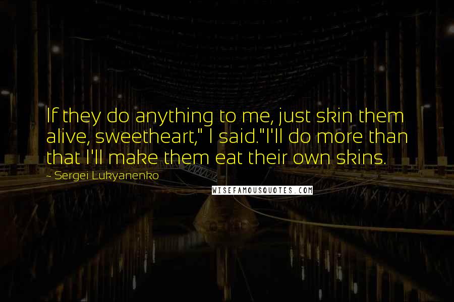 Sergei Lukyanenko Quotes: If they do anything to me, just skin them alive, sweetheart," I said."I'll do more than that I'll make them eat their own skins.