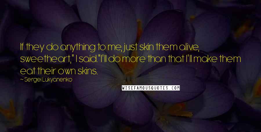 Sergei Lukyanenko Quotes: If they do anything to me, just skin them alive, sweetheart," I said."I'll do more than that I'll make them eat their own skins.