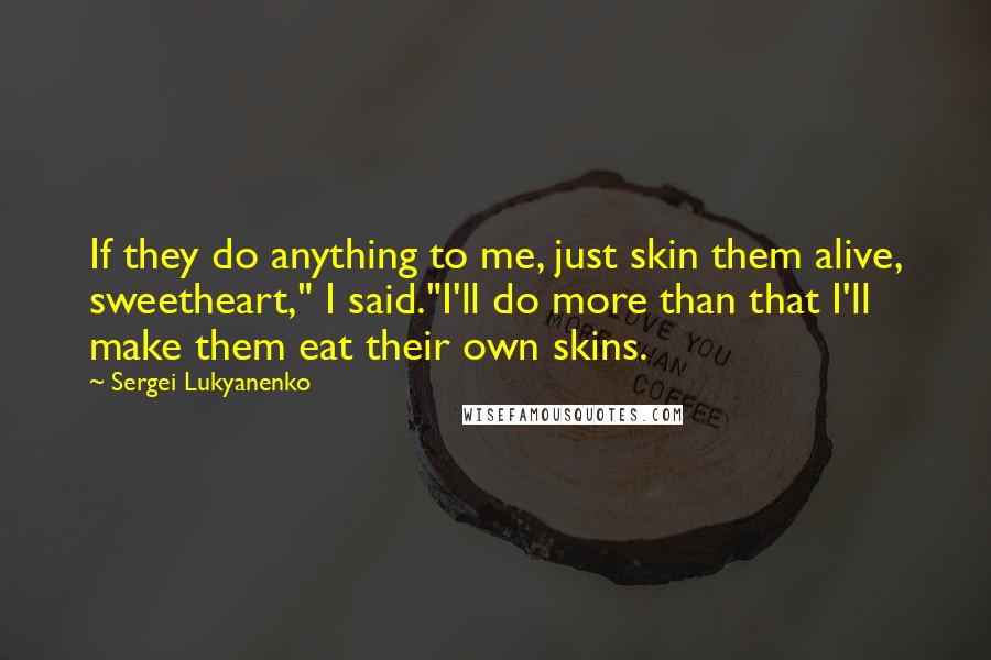 Sergei Lukyanenko Quotes: If they do anything to me, just skin them alive, sweetheart," I said."I'll do more than that I'll make them eat their own skins.