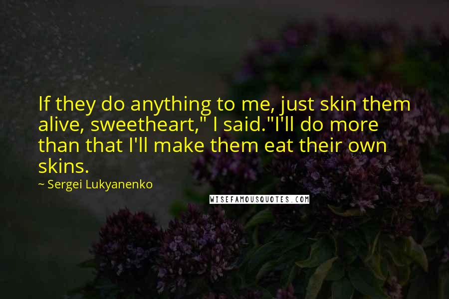 Sergei Lukyanenko Quotes: If they do anything to me, just skin them alive, sweetheart," I said."I'll do more than that I'll make them eat their own skins.