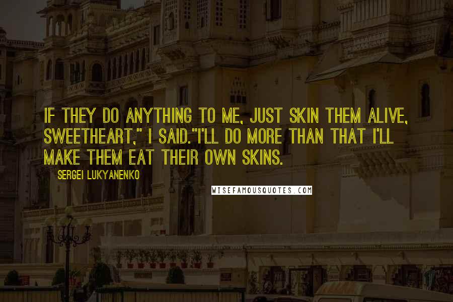 Sergei Lukyanenko Quotes: If they do anything to me, just skin them alive, sweetheart," I said."I'll do more than that I'll make them eat their own skins.