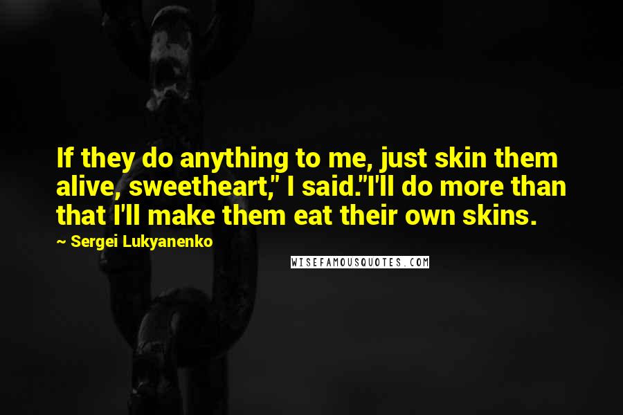 Sergei Lukyanenko Quotes: If they do anything to me, just skin them alive, sweetheart," I said."I'll do more than that I'll make them eat their own skins.