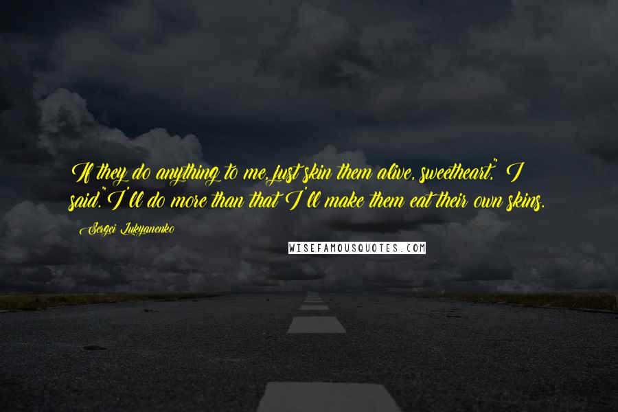 Sergei Lukyanenko Quotes: If they do anything to me, just skin them alive, sweetheart," I said."I'll do more than that I'll make them eat their own skins.