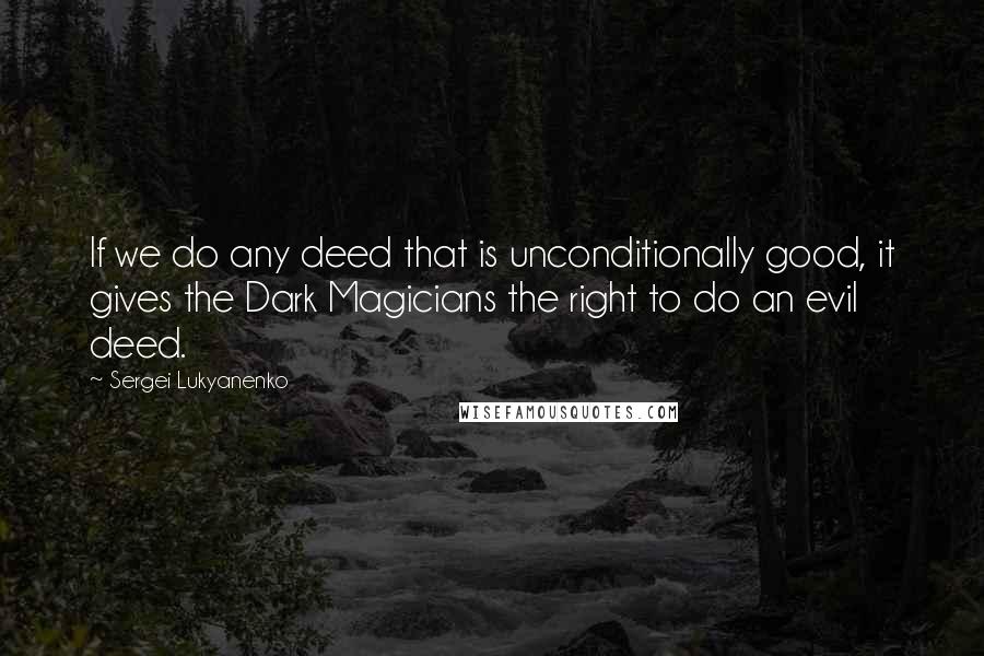 Sergei Lukyanenko Quotes: If we do any deed that is unconditionally good, it gives the Dark Magicians the right to do an evil deed.