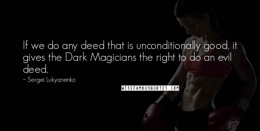 Sergei Lukyanenko Quotes: If we do any deed that is unconditionally good, it gives the Dark Magicians the right to do an evil deed.