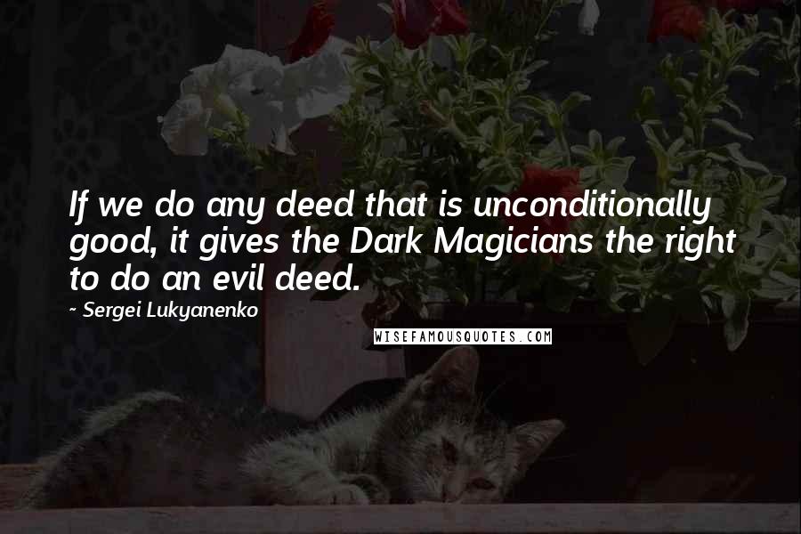 Sergei Lukyanenko Quotes: If we do any deed that is unconditionally good, it gives the Dark Magicians the right to do an evil deed.