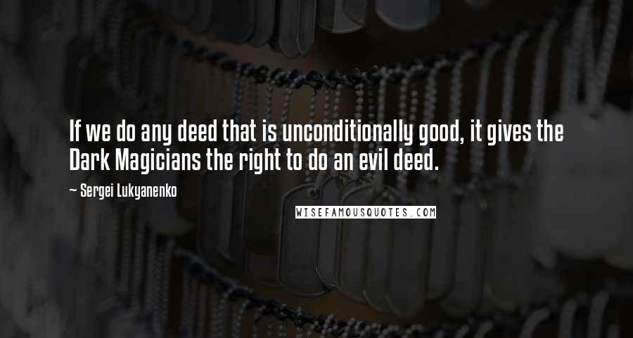 Sergei Lukyanenko Quotes: If we do any deed that is unconditionally good, it gives the Dark Magicians the right to do an evil deed.