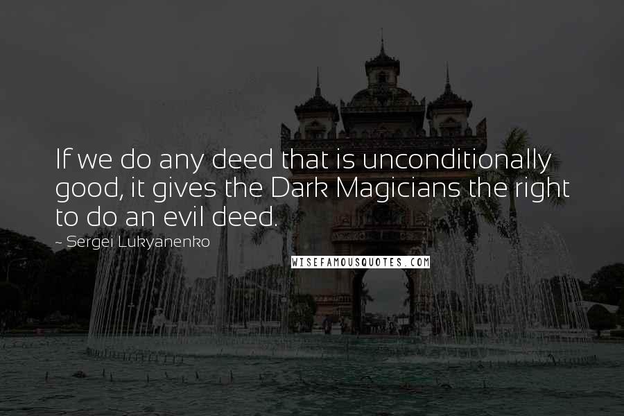 Sergei Lukyanenko Quotes: If we do any deed that is unconditionally good, it gives the Dark Magicians the right to do an evil deed.