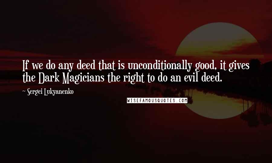 Sergei Lukyanenko Quotes: If we do any deed that is unconditionally good, it gives the Dark Magicians the right to do an evil deed.