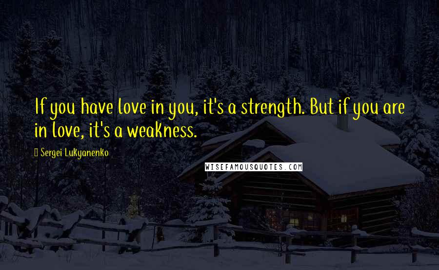 Sergei Lukyanenko Quotes: If you have love in you, it's a strength. But if you are in love, it's a weakness.