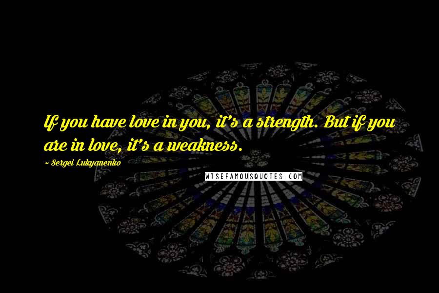 Sergei Lukyanenko Quotes: If you have love in you, it's a strength. But if you are in love, it's a weakness.