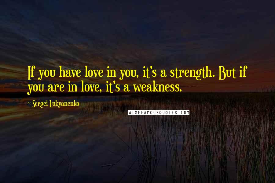 Sergei Lukyanenko Quotes: If you have love in you, it's a strength. But if you are in love, it's a weakness.