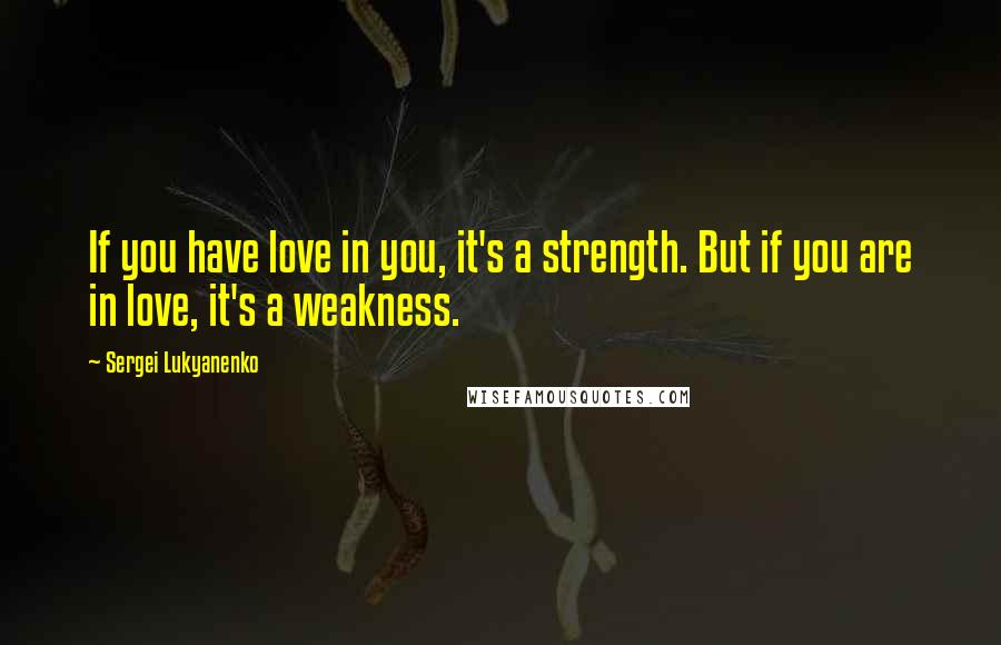 Sergei Lukyanenko Quotes: If you have love in you, it's a strength. But if you are in love, it's a weakness.