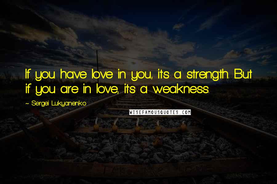 Sergei Lukyanenko Quotes: If you have love in you, it's a strength. But if you are in love, it's a weakness.