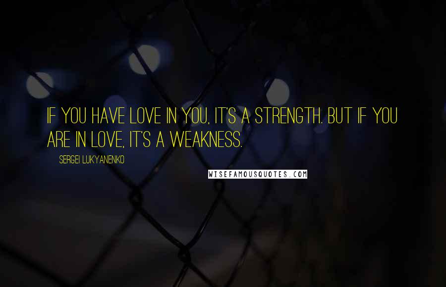 Sergei Lukyanenko Quotes: If you have love in you, it's a strength. But if you are in love, it's a weakness.