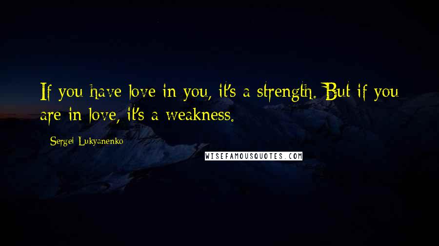 Sergei Lukyanenko Quotes: If you have love in you, it's a strength. But if you are in love, it's a weakness.