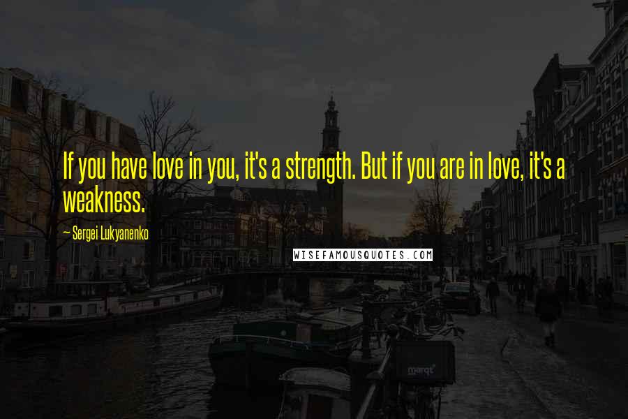 Sergei Lukyanenko Quotes: If you have love in you, it's a strength. But if you are in love, it's a weakness.