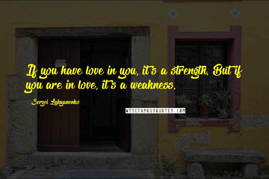 Sergei Lukyanenko Quotes: If you have love in you, it's a strength. But if you are in love, it's a weakness.