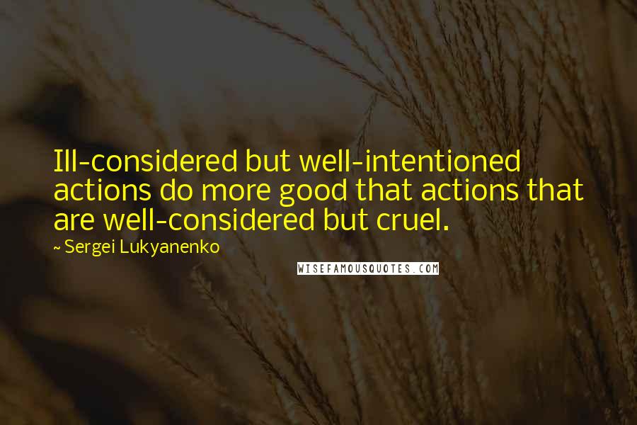 Sergei Lukyanenko Quotes: Ill-considered but well-intentioned actions do more good that actions that are well-considered but cruel.