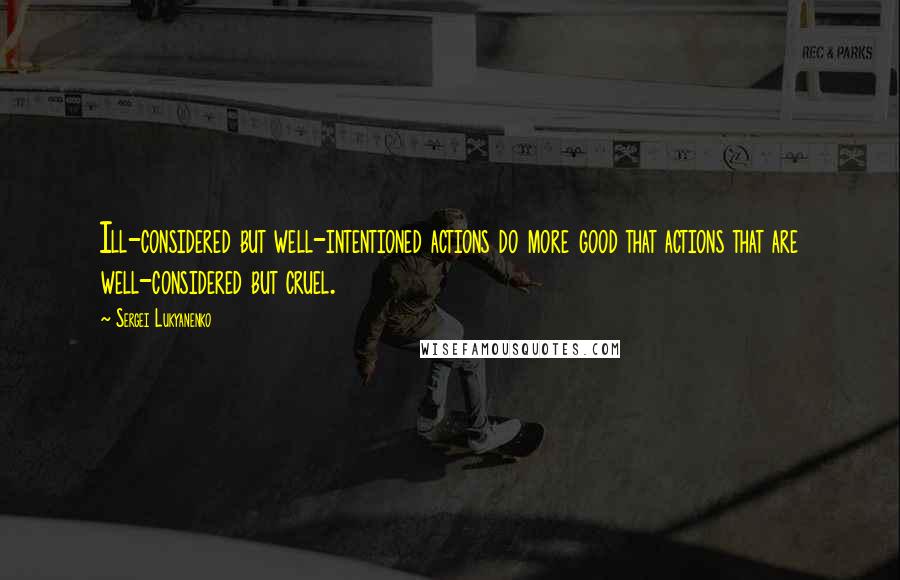 Sergei Lukyanenko Quotes: Ill-considered but well-intentioned actions do more good that actions that are well-considered but cruel.