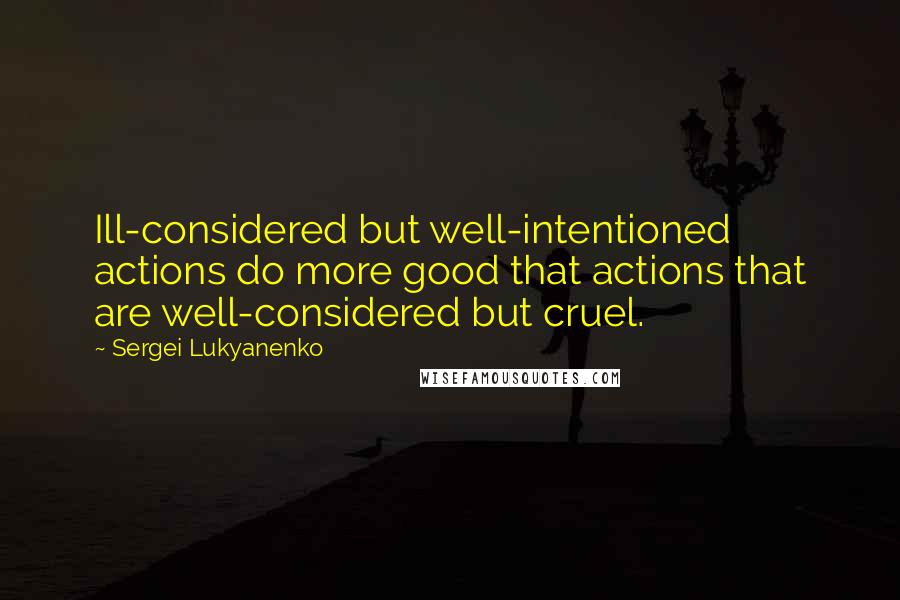 Sergei Lukyanenko Quotes: Ill-considered but well-intentioned actions do more good that actions that are well-considered but cruel.