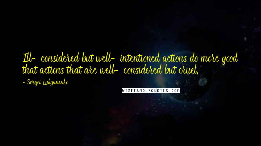 Sergei Lukyanenko Quotes: Ill-considered but well-intentioned actions do more good that actions that are well-considered but cruel.