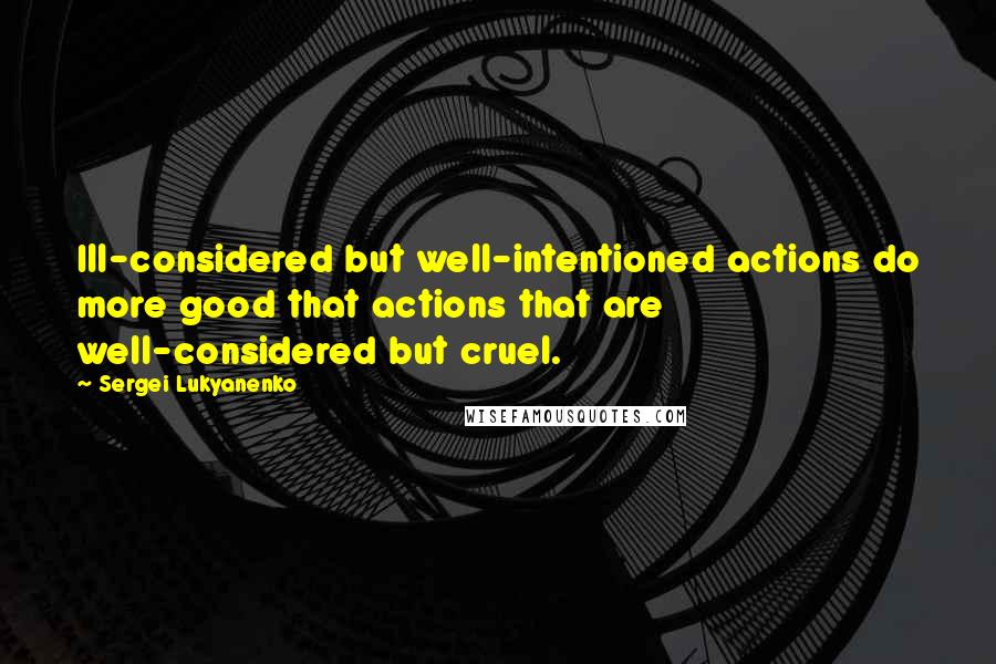 Sergei Lukyanenko Quotes: Ill-considered but well-intentioned actions do more good that actions that are well-considered but cruel.