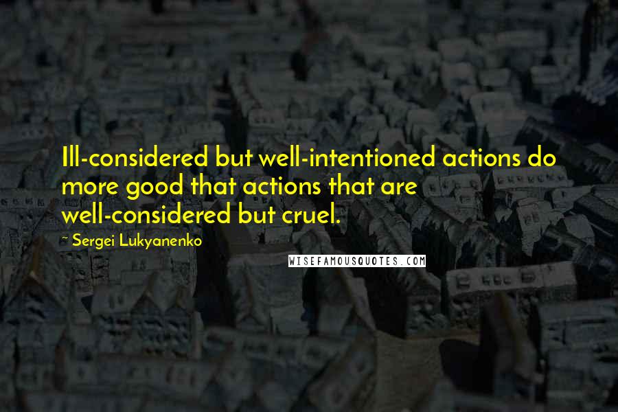 Sergei Lukyanenko Quotes: Ill-considered but well-intentioned actions do more good that actions that are well-considered but cruel.