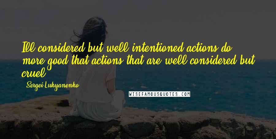 Sergei Lukyanenko Quotes: Ill-considered but well-intentioned actions do more good that actions that are well-considered but cruel.