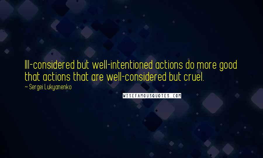 Sergei Lukyanenko Quotes: Ill-considered but well-intentioned actions do more good that actions that are well-considered but cruel.