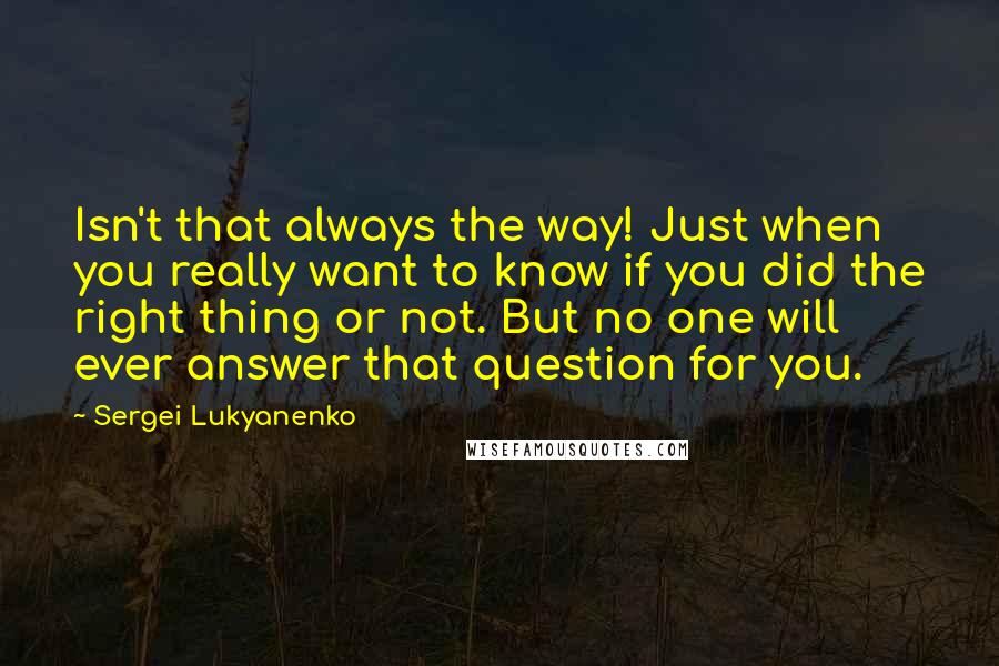 Sergei Lukyanenko Quotes: Isn't that always the way! Just when you really want to know if you did the right thing or not. But no one will ever answer that question for you.