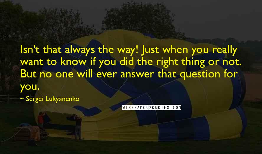 Sergei Lukyanenko Quotes: Isn't that always the way! Just when you really want to know if you did the right thing or not. But no one will ever answer that question for you.