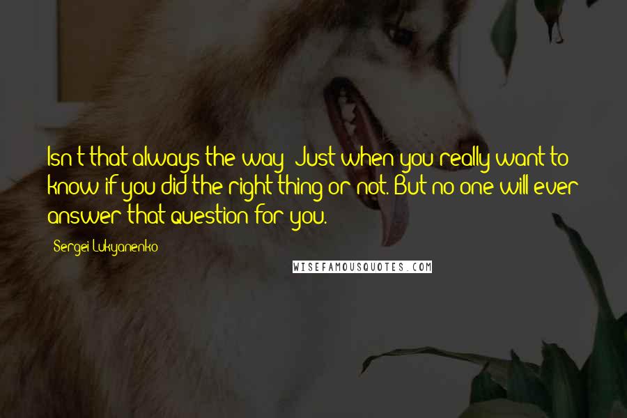 Sergei Lukyanenko Quotes: Isn't that always the way! Just when you really want to know if you did the right thing or not. But no one will ever answer that question for you.