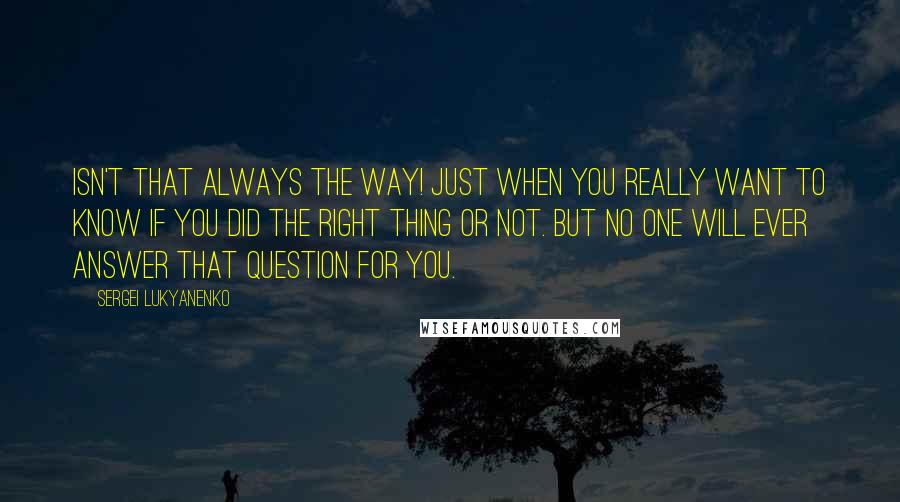 Sergei Lukyanenko Quotes: Isn't that always the way! Just when you really want to know if you did the right thing or not. But no one will ever answer that question for you.