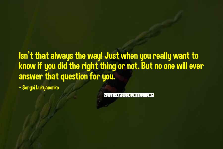 Sergei Lukyanenko Quotes: Isn't that always the way! Just when you really want to know if you did the right thing or not. But no one will ever answer that question for you.