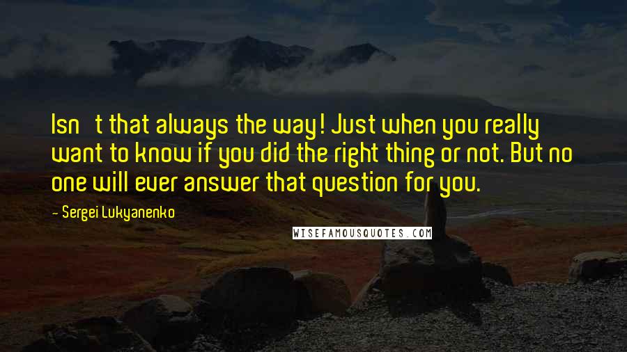 Sergei Lukyanenko Quotes: Isn't that always the way! Just when you really want to know if you did the right thing or not. But no one will ever answer that question for you.