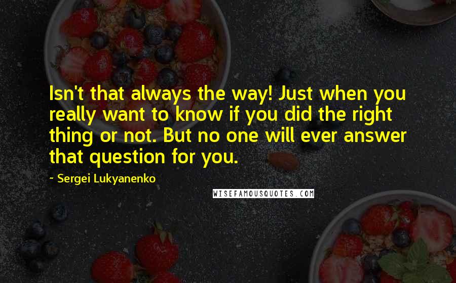 Sergei Lukyanenko Quotes: Isn't that always the way! Just when you really want to know if you did the right thing or not. But no one will ever answer that question for you.