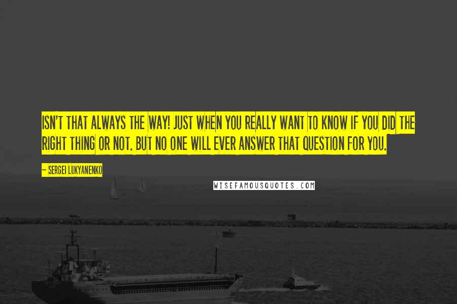 Sergei Lukyanenko Quotes: Isn't that always the way! Just when you really want to know if you did the right thing or not. But no one will ever answer that question for you.