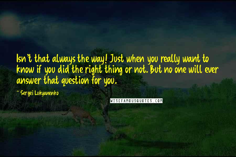 Sergei Lukyanenko Quotes: Isn't that always the way! Just when you really want to know if you did the right thing or not. But no one will ever answer that question for you.