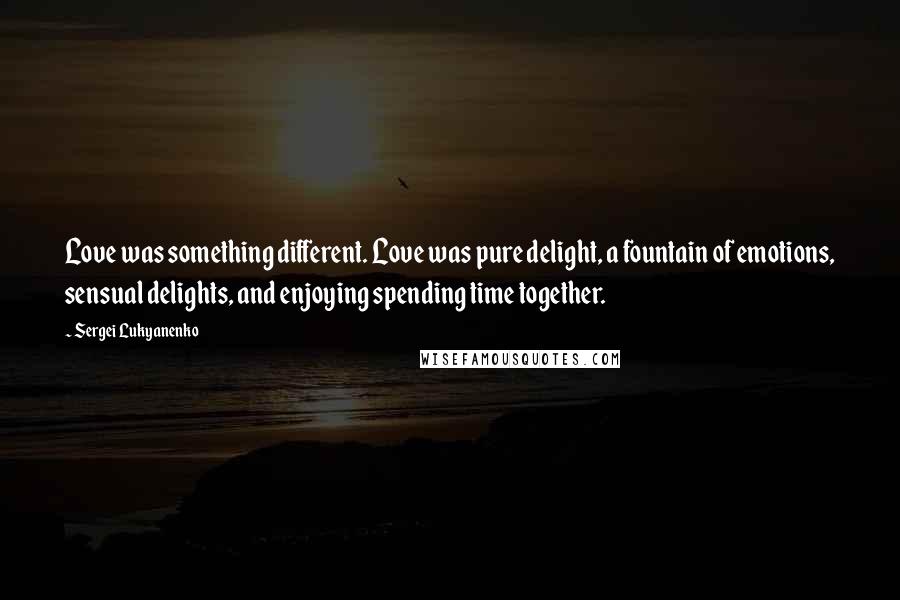 Sergei Lukyanenko Quotes: Love was something different. Love was pure delight, a fountain of emotions, sensual delights, and enjoying spending time together.