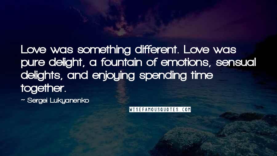 Sergei Lukyanenko Quotes: Love was something different. Love was pure delight, a fountain of emotions, sensual delights, and enjoying spending time together.