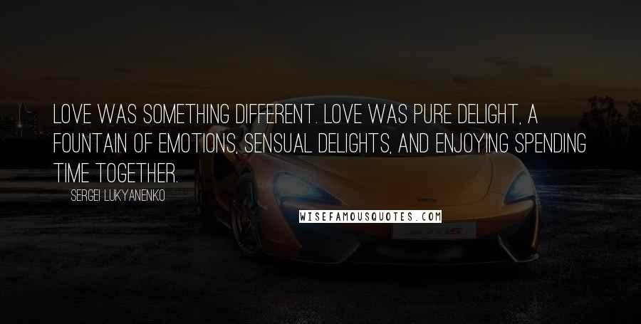 Sergei Lukyanenko Quotes: Love was something different. Love was pure delight, a fountain of emotions, sensual delights, and enjoying spending time together.